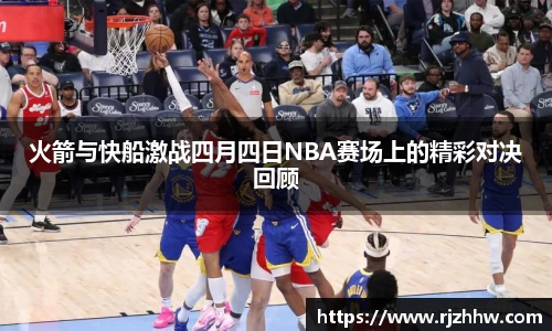 火箭与快船激战四月四日NBA赛场上的精彩对决回顾